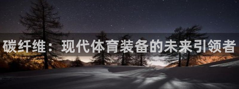 BWIN体育官方正版app官方：碳纤维：现代体育装备的未来引