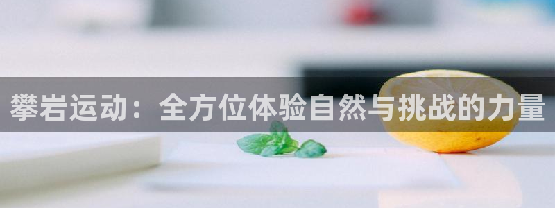 BWIN体育官方正版app娱乐平台：攀岩运动：全方位体验自然