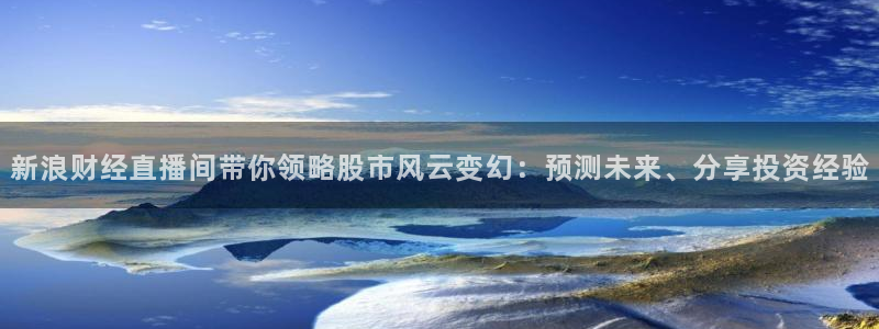 劲爆体育nba直播在线观看免费：新浪财经直播间带你领略股市风云变幻：预测未来、分享投资经验