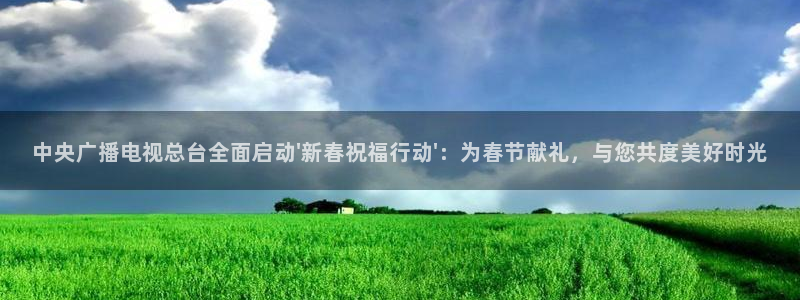 劲爆体育nba直播免费观看：中央广播电视总台全面启动\'新春祝福行动\'：为春节献礼，与您共度美好时光