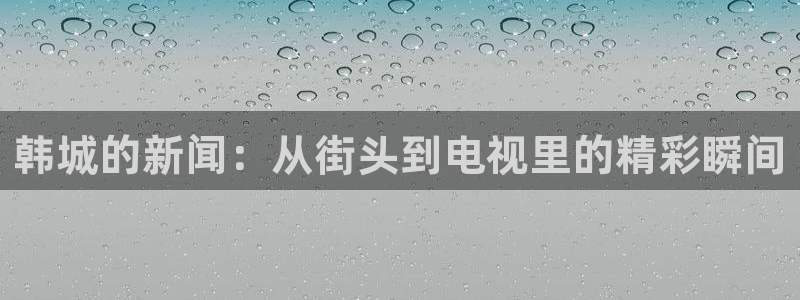 劲爆体育直播节目表：韩城的新闻：从街头到电视里的精彩瞬间