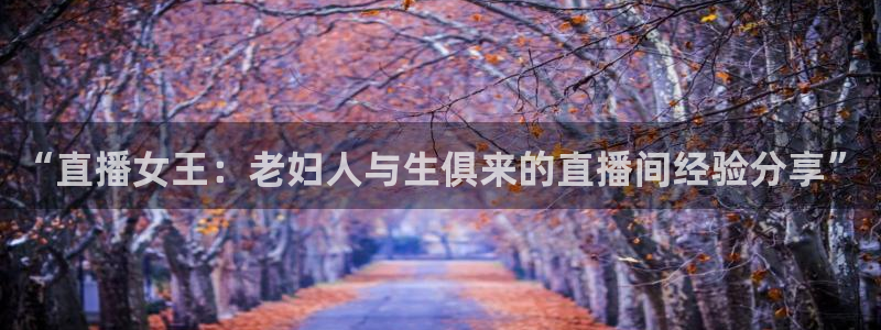 劲爆体育 nba：“直播女王：老妇人与生俱来的直播间经验分享”