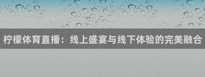 劲爆体育直播免费观看nba：柠檬体育直播：线上盛宴与线下体验的完美融合