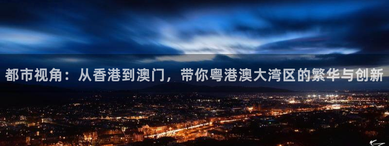 劲爆体育节目表直播：都市视角：从香港到澳门，带你粤港澳大湾区的繁华与创新