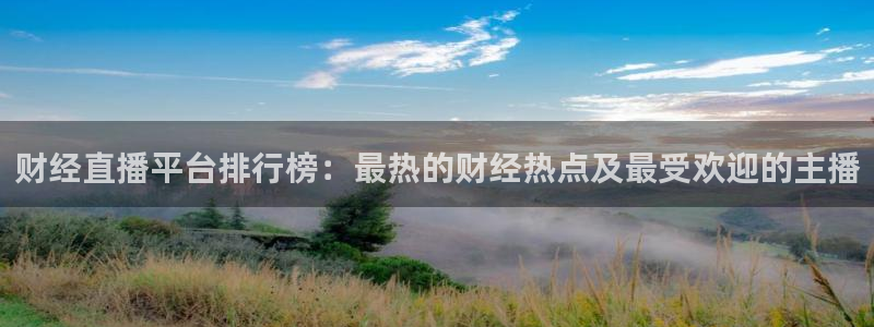 f1直播 劲爆体育：财经直播平台排行榜：最热的财经热点及最受欢迎的主播